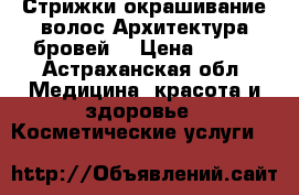 Стрижки,окрашивание волос.Архитектура бровей. › Цена ­ 150 - Астраханская обл. Медицина, красота и здоровье » Косметические услуги   
